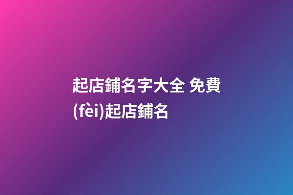 起店鋪名字大全 免費(fèi)起店鋪名-第1張-店鋪起名-玄機(jī)派